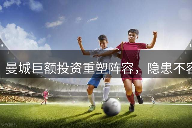 曼城巨额投资重塑阵容，隐患不容忽视